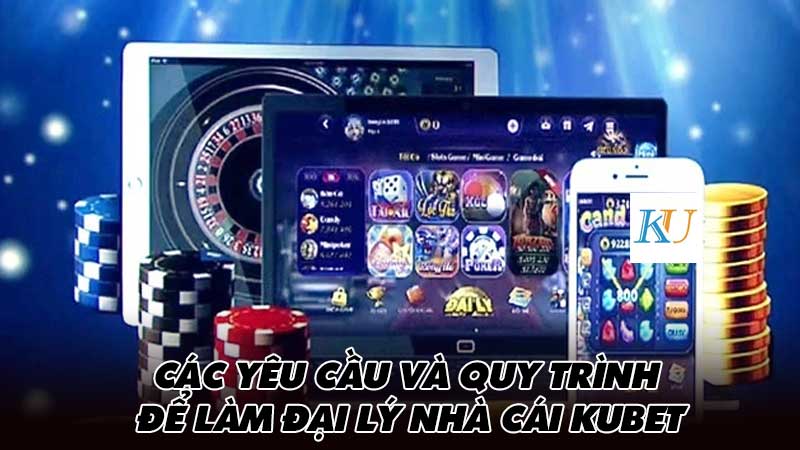 Các yêu cầu và quy trình để làm đại lý nhà cái Kubet